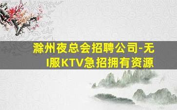 滁州夜总会招聘公司-无I服KTV急招拥有资源