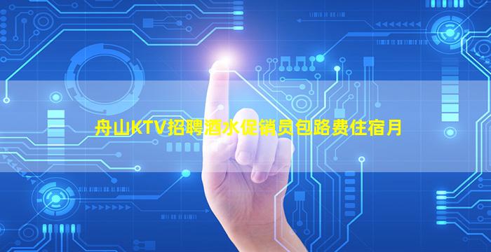舟山KTV招聘酒水促销员包路费住宿月